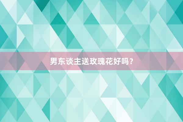 男东谈主送玫瑰花好吗?