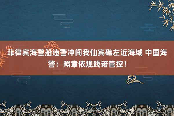 菲律宾海警船违警冲闯我仙宾礁左近海域 中国海警：照章依规践诺管控！