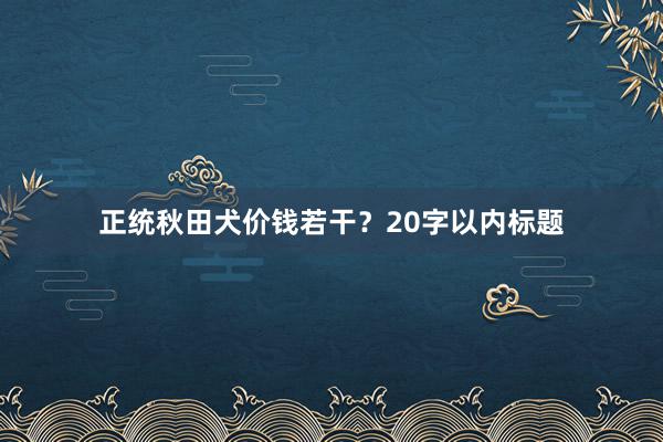 正统秋田犬价钱若干？20字以内标题