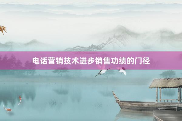 电话营销技术进步销售功绩的门径